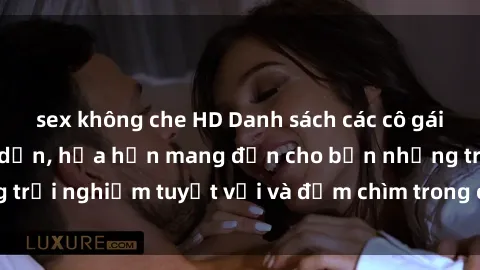 sex không che HD Danh sách các cô gái gọi Việt Nam hấp dẫn, hứa hẹn mang đến cho bạn những trải nghiệm tuyệt vời và đắm chìm trong cảm xúc tuyệt vời.