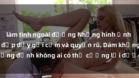 làm tình ngoài đường Những hình ảnh sex gái Việt xinh đẹp đầy gợi cảm và quyến rũ. Dám khẳng định không ai có thể cưỡng lại được vẻ đẹp của họ.