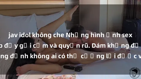 jav idol không che Những hình ảnh sex gái Việt xinh đẹp đầy gợi cảm và quyến rũ. Dám khẳng định không ai có thể cưỡng lại được vẻ đẹp của họ.