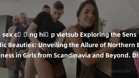 sex cưỡng hiếp vietsub Exploring the Sensual Charms of Nordic Beauties: Unveiling the Allure of Northern European Sexiness in Girls from Scandinavia and Beyond. Discover the Seductive Secrets of North