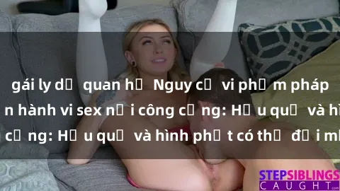 gái ly dị quan hệ Nguy cơ vi phạm pháp luật khi thực hiện hành vi sex nơi công cộng: Hậu quả và hình phạt có thể đối mặt