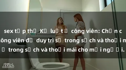 sex tập thể Kỷ luật ở công viên: Chấn chỉnh hành vi sex công viên để duy trì sự trong sạch và thoải mái cho mọi người.