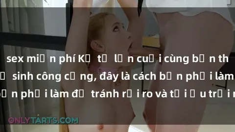 sex miễn phí Kể từ lần cuối cùng bạn thực hành sex nhà vệ sinh công cộng, đây là cách bạn phải làm để tránh rủi ro và tối ưu trải nghiệm.