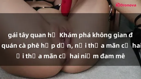 gái tây quan hệ Khám phá không gian độc đáo tại sex quán cà phê hấp dẫn, nơi thỏa mãn cả hai niềm đam mê