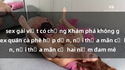 sex gái việt có chồng Khám phá không gian độc đáo tại sex quán cà phê hấp dẫn, nơi thỏa mãn cả hai niềm đam mê