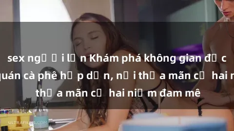 sex người lớn Khám phá không gian độc đáo tại sex quán cà phê hấp dẫn, nơi thỏa mãn cả hai niềm đam mê
