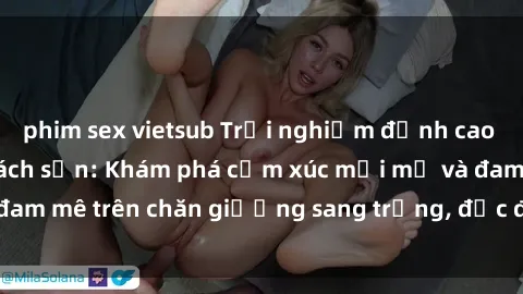 phim sex vietsub Trải nghiệm đỉnh cao tình yêu tại sex khách sạn: Khám phá cảm xúc mới mẻ và đam mê trên chăn giường sang trọng, độc đáo, không giới hạn.