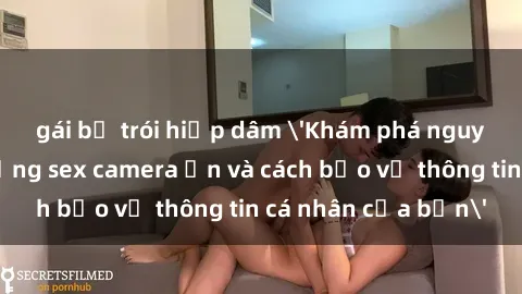 gái bị trói hiếp dâm 'Khám phá nguy cơ của việc sử dụng sex camera ẩn và cách bảo vệ thông tin cá nhân của bạn'