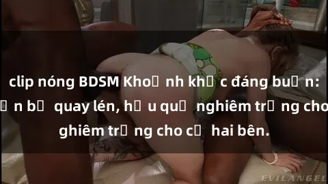 clip nóng BDSM Khoảnh khắc đáng buồn: Sex khách sạn bị quay lén, hậu quả nghiêm trọng cho cả hai bên.