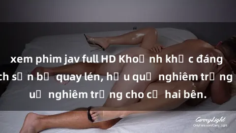 xem phim jav full HD Khoảnh khắc đáng buồn: Sex khách sạn bị quay lén, hậu quả nghiêm trọng cho cả hai bên.