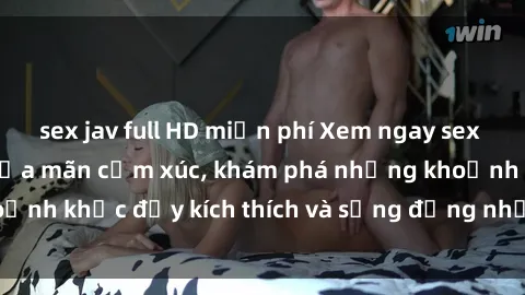 sex jav full HD miễn phí Xem ngay sex jav không che để thỏa mãn cảm xúc, khám phá những khoảnh khắc đầy kích thích và sống động nhất chỉ trong click!
