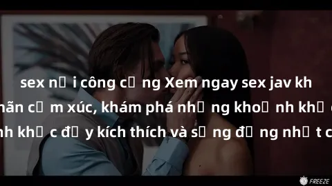 sex nơi công cộng Xem ngay sex jav không che để thỏa mãn cảm xúc, khám phá những khoảnh khắc đầy kích thích và sống động nhất chỉ trong click!