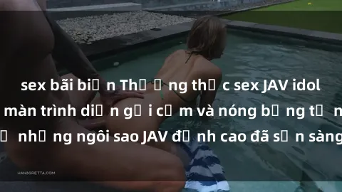 sex bãi biển Thưởng thức sex JAV idol miễn phí: Những màn trình diễn gợi cảm và nóng bỏng từ những ngôi sao JAV đỉnh cao đã sẵn sàng để bạn khám phá.