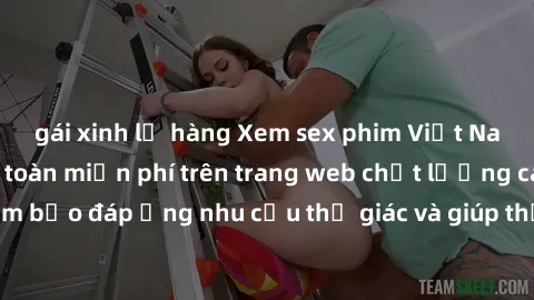 gái xinh lộ hàng Xem sex phim Việt Nam không che hoàn toàn miễn phí trên trang web chất lượng cao. Đảm bảo đáp ứng nhu cầu thị giác và giúp thỏa mãn mong muốn của bạn.