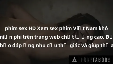 phim sex HD Xem sex phim Việt Nam không che hoàn toàn miễn phí trên trang web chất lượng cao. Đảm bảo đáp ứng nhu cầu thị giác và giúp thỏa mãn mong muốn của bạn.