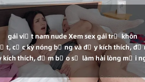 gái việt nam nude Xem sex gái trẻ không che hấp dẫn nhất, cực kỳ nóng bỏng và đầy kích thích, đảm bảo sẽ làm hài lòng mọi người!