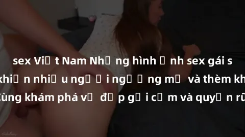 sex Việt Nam Những hình ảnh sex gái sinh viên Việt Nam khiến nhiều người ngưỡng mộ và thèm khát. Cùng khám phá vẻ đẹp gợi cảm và quyến rũ của những cô gái trẻ này.