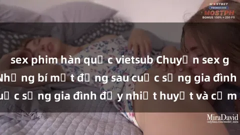 sex phim hàn quốc vietsub Chuyện sex gái Việt có chồng: Những bí mật đằng sau cuộc sống gia đình đầy nhiệt huyết và cảm xúc