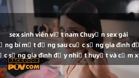 sex sinh viên việt nam Chuyện sex gái Việt có chồng: Những bí mật đằng sau cuộc sống gia đình đầy nhiệt huyết và cảm xúc