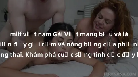 milf việt nam Gái Việt mang bầu và làm tình: Màn trình diễn đầy gợi cảm và nóng bỏng của phụ nữ mang thai. Khám phá cuộc sống tình dục đầy hấp dẫn và mới lạ của họ!
