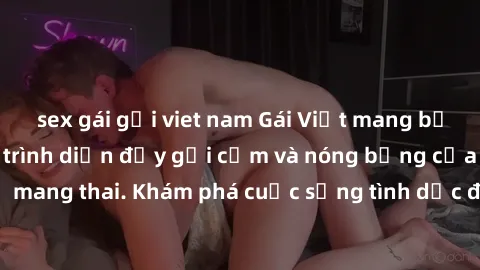sex gái gọi viet nam Gái Việt mang bầu và làm tình: Màn trình diễn đầy gợi cảm và nóng bỏng của phụ nữ mang thai. Khám phá cuộc sống tình dục đầy hấp dẫn và mới lạ của họ!