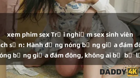 xem phim sex Trải nghiệm sex sinh viên sôi động trong khách sạn: Hành động nóng bỏng giữa đám đông, không ai bị bỏ lỡ