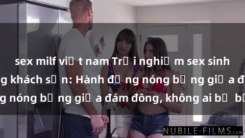 sex milf việt nam Trải nghiệm sex sinh viên sôi động trong khách sạn: Hành động nóng bỏng giữa đám đông, không ai bị bỏ lỡ