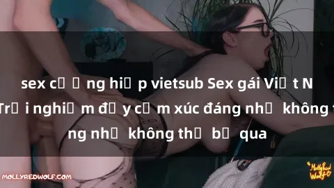 sex cưỡng hiếp vietsub Sex gái Việt Nam có con: Trải nghiệm đầy cảm xúc đáng nhớ không thể bỏ qua