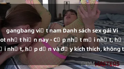 gangbang việt nam Danh sách sex gái Việt Nam sinh viên hot nhất hiện nay - Cập nhật mới nhất, hấp dẫn và đầy kích thích, không thể bỏ qua!