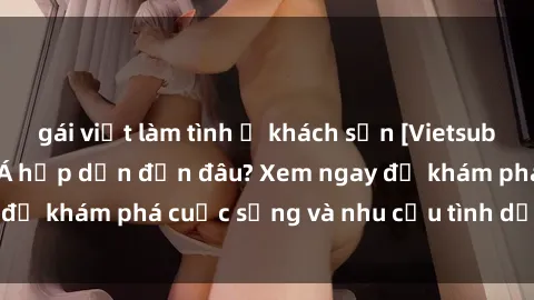 gái việt làm tình ở khách sạn [Vietsub] Gái mại dâm châu Á hấp dẫn đến đâu? Xem ngay để khám phá cuộc sống và nhu cầu tình dục của họ!