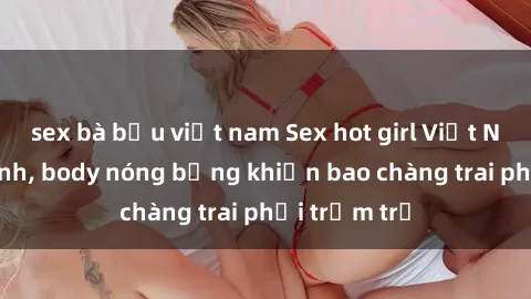 sex bà bầu việt nam Sex hot girl Việt Nam: Mặt xinh, body nóng bỏng khiến bao chàng trai phải trầm trồ