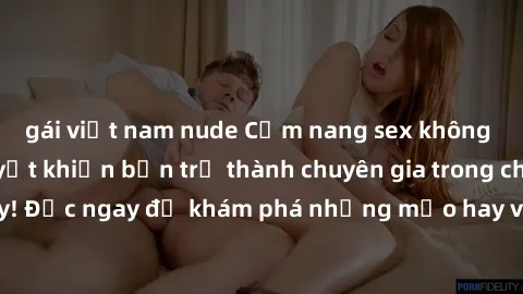 gái việt nam nude Cẩm nang sex không che: Những bí quyết khiến bạn trở thành chuyên gia trong chuyện ấy! Đọc ngay để khám phá những mẹo hay và bí quyết tình dục không che.