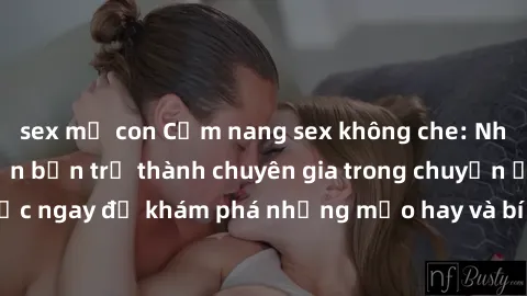 sex mẹ con Cẩm nang sex không che: Những bí quyết khiến bạn trở thành chuyên gia trong chuyện ấy! Đọc ngay để khám phá những mẹo hay và bí quyết tình dục không che.