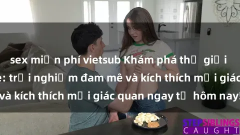sex miễn phí vietsub Khám phá thế giới mới của sex online: trải nghiệm đam mê và kích thích mọi giác quan ngay từ hôm nay!