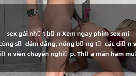 sex gái nhật bản Xem ngay phim sex miễn phí tại đây - cùng sự dâm đãng, nóng bỏng từ các diễn viên chuyên nghiệp. Thỏa mãn ham muốn ngay hôm nay!