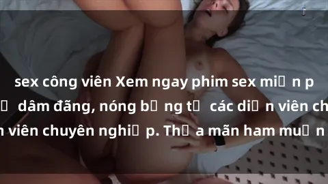 sex công viên Xem ngay phim sex miễn phí tại đây - cùng sự dâm đãng, nóng bỏng từ các diễn viên chuyên nghiệp. Thỏa mãn ham muốn ngay hôm nay!