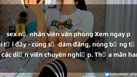 sex nữ nhân viên văn phòng Xem ngay phim sex miễn phí tại đây - cùng sự dâm đãng, nóng bỏng từ các diễn viên chuyên nghiệp. Thỏa mãn ham muốn ngay hôm nay!