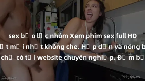 sex bạo lực nhóm Xem phim sex full HD đỉnh cao, cập nhật mới nhất không che. Hấp dẫn và nóng bỏng, chỉ có tại website chuyên nghiệp. Đảm bảo sẽ khiến bạn mãn nhãn!