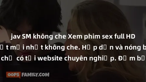 jav SM không che Xem phim sex full HD đỉnh cao, cập nhật mới nhất không che. Hấp dẫn và nóng bỏng, chỉ có tại website chuyên nghiệp. Đảm bảo sẽ khiến bạn mãn nhãn!