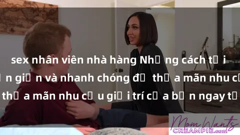 sex nhân viên nhà hàng Những cách tải phim sex về máy đơn giản và nhanh chóng để thỏa mãn nhu cầu giải trí của bạn ngay tại nhà