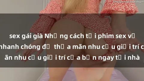 sex gái già Những cách tải phim sex về máy đơn giản và nhanh chóng để thỏa mãn nhu cầu giải trí của bạn ngay tại nhà