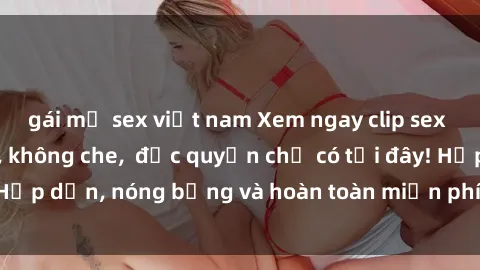 gái mỹ sex việt nam Xem ngay clip sex không che cực hot, không che,  độc quyền chỉ có tại đây! Hấp dẫn, nóng bỏng và hoàn toàn miễn phí, không thể bỏ qua!
