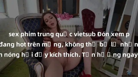 sex phim trung quốc vietsub Đón xem phim sex mới nhất đang hot trên mạng, không thể bỏ lỡ những cảnh nóng hổi đầy kích thích. Tận hưởng ngay trước khi bị xoá chóng mặt!