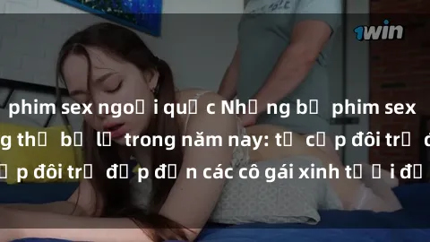 phim sex ngoại quốc Những bộ phim sex JAV hot nhất không thể bỏ lỡ trong năm nay: từ cặp đôi trẻ đẹp đến các cô gái xinh tươi đầy sức hút.