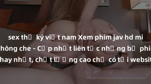 sex thư ký việt nam Xem phim jav hd miễn phí đỉnh cao không che - Cập nhật liên tục những bộ phim sex hay nhất, chất lượng cao chỉ có tại website chuyên nghiệp hàng đầu.