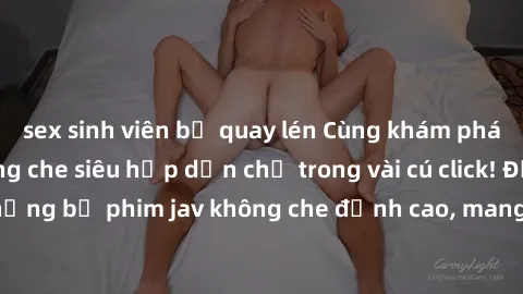 sex sinh viên bị quay lén Cùng khám phá thế giới jav không che siêu hấp dẫn chỉ trong vài cú click! Đắm chìm trong những bộ phim jav không che đỉnh cao, mang lại trải nghiệm thú vị và đầy kích thích.
