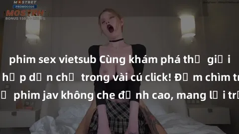 phim sex vietsub Cùng khám phá thế giới jav không che siêu hấp dẫn chỉ trong vài cú click! Đắm chìm trong những bộ phim jav không che đỉnh cao, mang lại trải nghiệm thú vị và đầy kích thích.