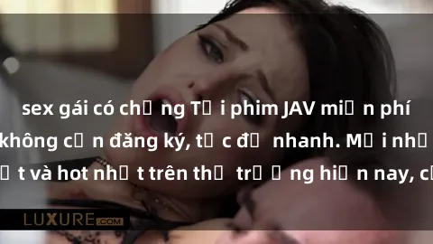sex gái có chồng Tải phim JAV miễn phí chất lượng cao, không cần đăng ký, tốc độ nhanh. Mới nhất và hot nhất trên thị trường hiện nay, cập nhật hàng ngày.