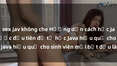 sex jav không che Hướng dẫn cách học Java cho sinh viên: Bước đầu tiên để tự học Java hiệu quả cho sinh viên mới bắt đầu là gì?