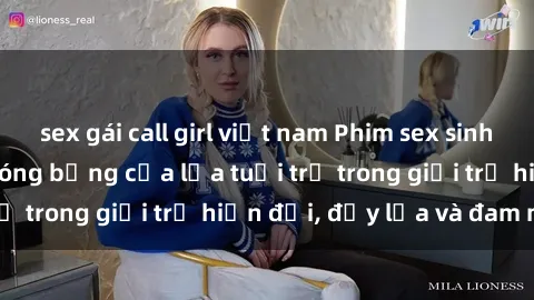 sex gái call girl việt nam Phim sex sinh viên: Câu chuyện nóng bỏng của lứa tuổi trẻ trong giới trẻ hiện đại, đầy lửa và đam mê